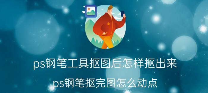 ps钢笔工具抠图后怎样抠出来 ps钢笔抠完图怎么动点？